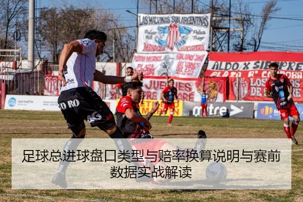 足球总进球盘口类型与赔率换算说明与赛前数据实战解读